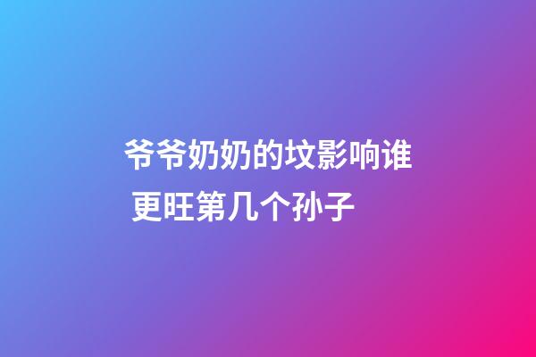 爷爷奶奶的坟影响谁 更旺第几个孙子